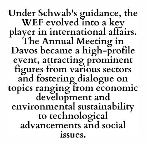 Under Schwab's guidance, the WEF evolved into a key player in international affairs. The Annual Meeting in Davos became a high-profile event, attracting prominent figures from various sectors and fostering dialogue on topics ranging from economic development and environmental sustainability to technological advancements and social issues.